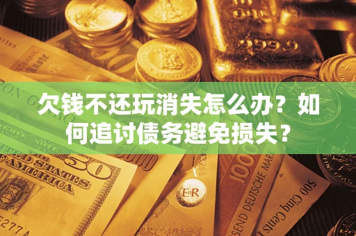北京欠钱不还玩消失怎么办？如何追讨债务避免损失？