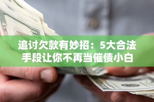 北京追讨欠款有妙招：5大合法手段让你不再当催债小白