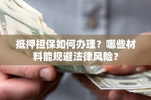 北京抵押担保如何办理？哪些材料能规避法律风险？