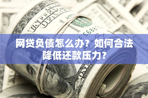北京网贷负债怎么办？如何合法降低还款压力？