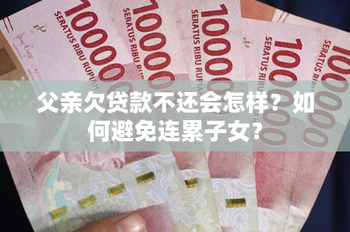 北京父亲欠贷款不还会怎样？如何避免连累子女？