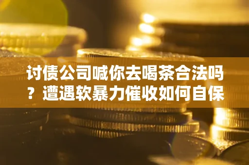 北京讨债公司喊你去喝茶合法吗？遭遇软暴力催收如何自保？