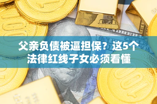 北京父亲负债被逼担保？这5个法律红线子女必须看懂
