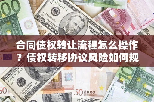 北京合同债权转让流程怎么操作？债权转移协议风险如何规避？