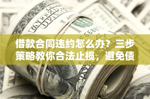 北京借款合同违约怎么办？三步策略教你合法止损，避免债务危机升级