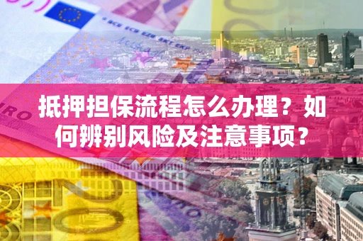 北京抵押担保流程怎么办理？如何辨别风险及注意事项？