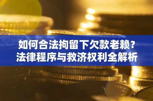 北京如何合法拘留下欠款老赖？法律程序与救济权利全解析