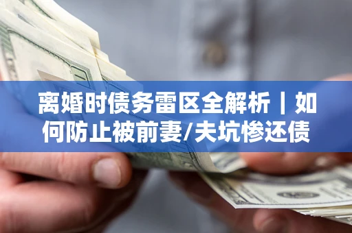 北京离婚时债务雷区全解析｜如何防止被前妻/夫坑惨还债？