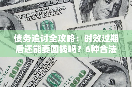 北京债务追讨全攻略：时效过期后还能要回钱吗？6种合法手段助你维权