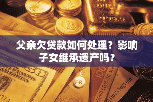 北京父亲欠贷款如何处理?影响子女继承遗产吗? 北京父亲欠贷款如何处理?影响子女继承遗产吗?