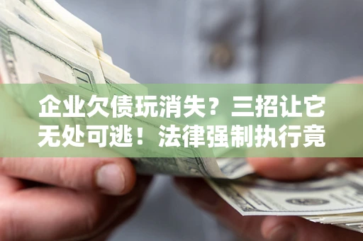 北京企业欠债玩消失？三招让它无处可逃！法律强制执行竟比讨债公司还狠？