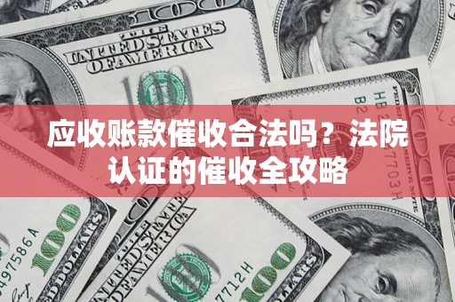 北京应收账款催收合法吗？法院认证的催收全攻略