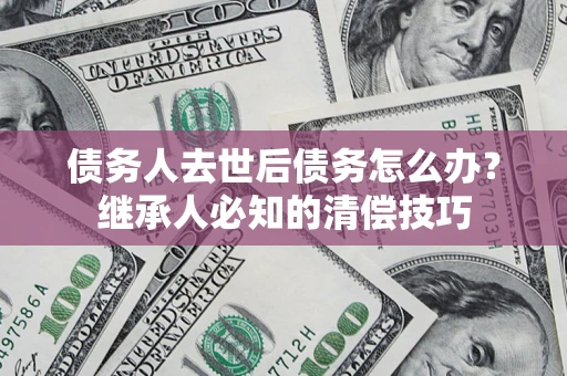 北京债务人去世后债务怎么办？继承人必知的清偿技巧