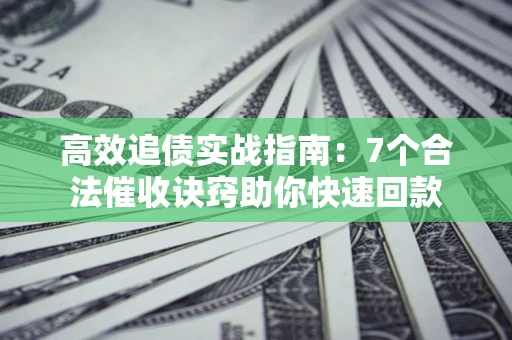 北京高效追债实战指南：7个合法催收诀窍助你快速回款