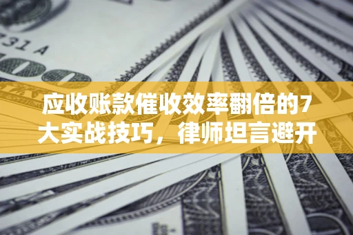北京应收账款催收效率翻倍的7大实战技巧，律师坦言避开这些法律雷区最关键