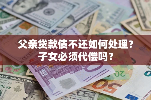 北京父亲贷款债不还如何处理？子女必须代偿吗？