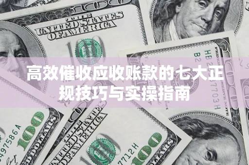 北京高效催收应收账款的七大正规技巧与实操指南