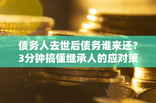 北京债务人去世后债务谁来还？3分钟搞懂继承人的应对策略