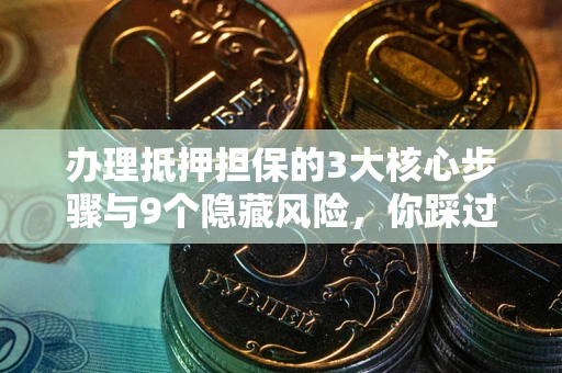 北京办理抵押担保的3大核心步骤与9个隐藏风险，你踩过哪个坑？