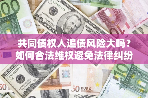 北京共同债权人追债风险大吗?如何合法维权避免法律纠纷? 北京共同债权人追债风险大吗?如何合法维权避免法律纠纷?