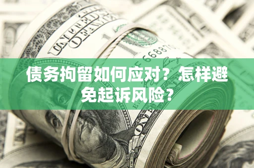 北京债务拘留如何应对？怎样避免起诉风险？