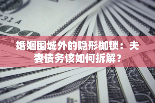 北京婚姻围城外的隐形枷锁：夫妻债务该如何拆解？