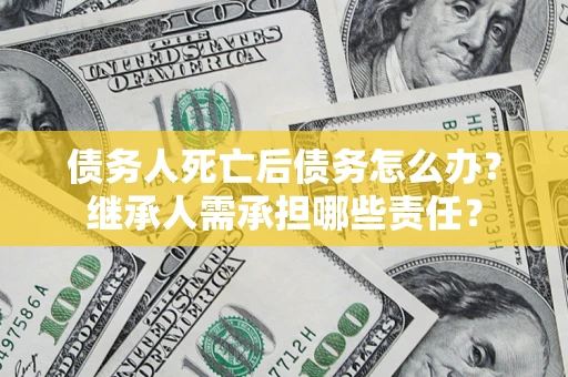 北京债务人死亡后债务怎么办？继承人需承担哪些责任？