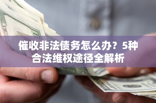 北京催收非法债务怎么办？5种合法维权途径全解析
