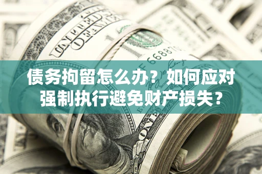 北京债务拘留怎么办？如何应对强制执行避免财产损失？