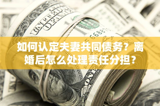 北京如何认定夫妻共同债务？离婚后怎么处理责任分担？