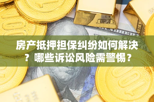北京房产抵押担保纠纷如何解决？哪些诉讼风险需警惕？