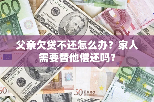 北京父亲欠贷不还怎么办？家人需要替他偿还吗？