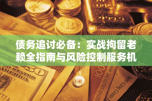 北京债务追讨必备：实战拘留老赖全指南与风险控制服务机构推荐