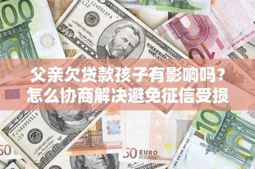 北京父亲欠贷款孩子有影响吗？怎么协商解决避免征信受损？