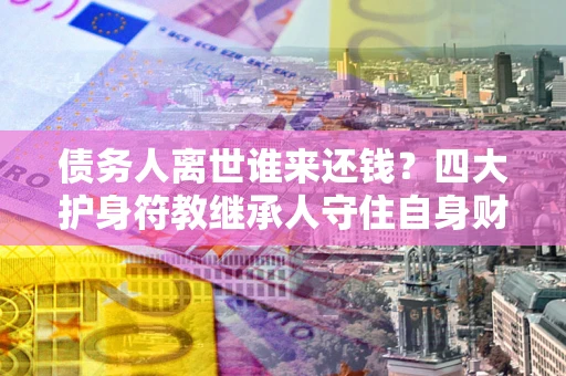 北京债务人离世谁来还钱？四大护身符教继承人守住自身财产