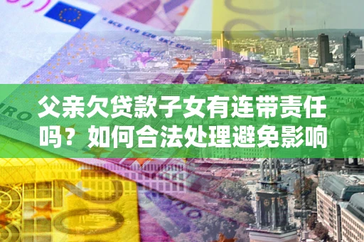 北京父亲欠贷款子女有连带责任吗？如何合法处理避免影响？