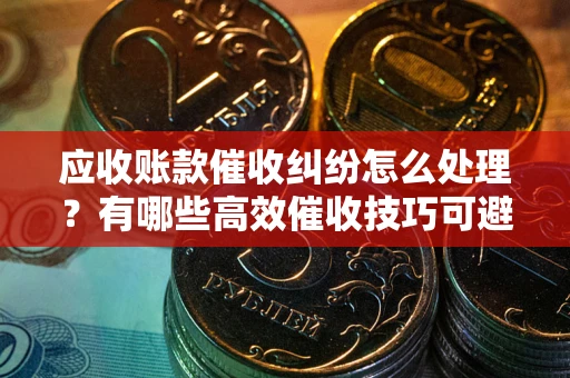 北京应收账款催收纠纷怎么处理？有哪些高效催收技巧可避免坏账？