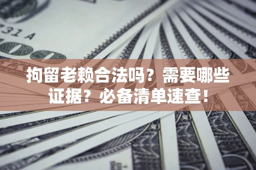 北京拘留老赖合法吗？需要哪些证据？必备清单速查！