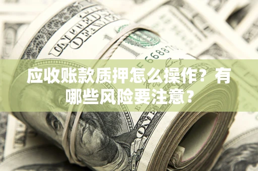 北京应收账款质押怎么操作？有哪些风险要注意？